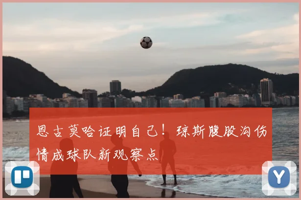 恩古莫哈证明自己!琼斯腹股沟伤情成球队新观察点