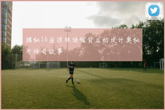 揭秘16座顶级场馆背后的设计奥秘与传奇故事