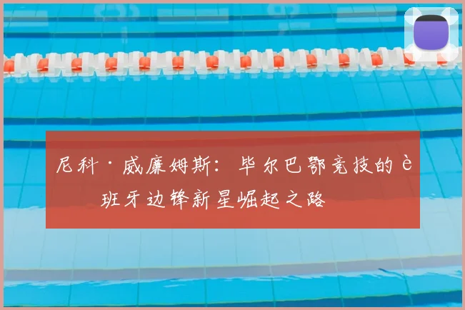 尼科·威廉姆斯:毕尔巴鄂竞技的西班牙边锋新星崛起之路