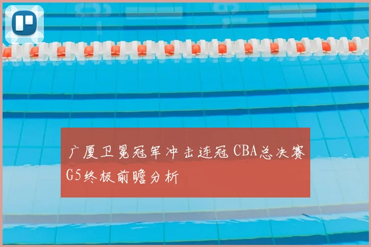 广厦卫冕冠军冲击连冠 CBA总决赛G5终极前瞻分析