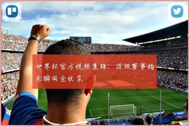 世界杯官方视频集锦:顶级赛事精彩瞬间全收录