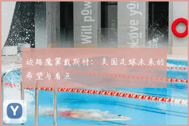 边路魔翼戴斯特：美国足球未来的希望与看点