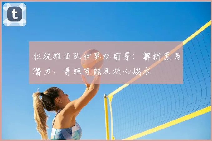 拉脱维亚队世界杯前景:解析黑马潜力、晋级可能及核心战术