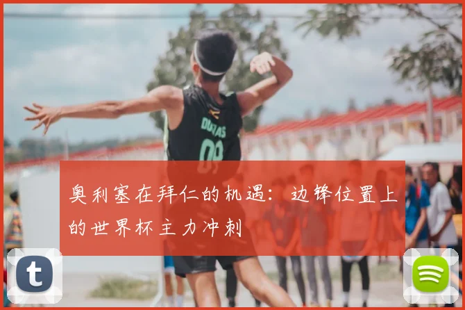 奥利塞在拜仁的机遇:边锋位置上的世界杯主力冲刺
