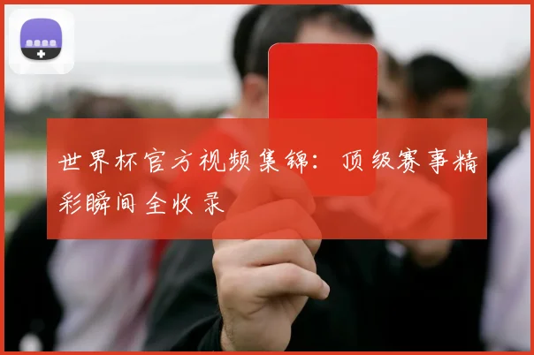 世界杯官方视频集锦:顶级赛事精彩瞬间全收录