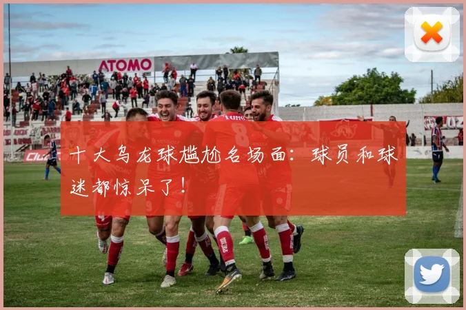 十大乌龙球尴尬名场面:球员和球迷都惊呆了!
