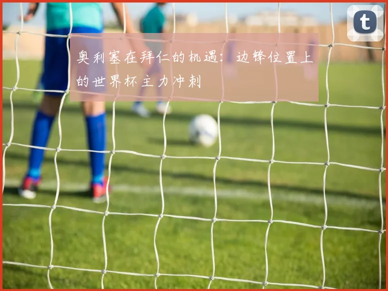 奥利塞在拜仁的机遇：边锋位置上的世界杯主力冲刺