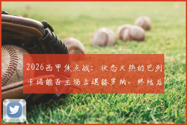 2026西甲焦点战:状态火热的巴列卡诺能否主场击退赫罗纳,终结后者连败危机?附历史交锋与实力解析