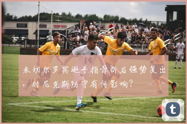 米切尔罗宾逊手指骨折后强势复出，对尼克斯防守有何影响？
