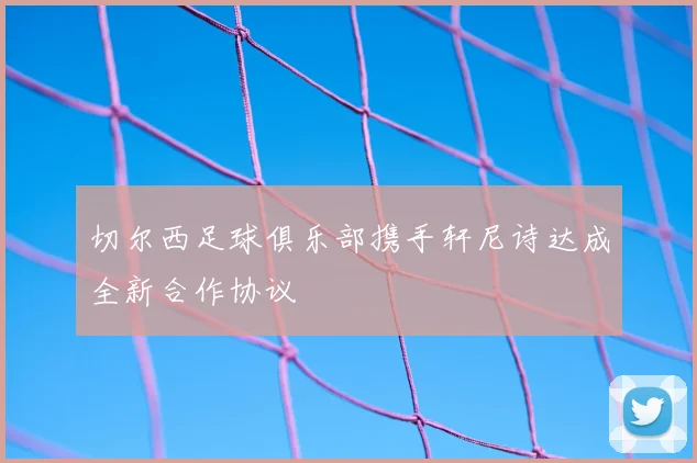 切尔西足球俱乐部携手轩尼诗达成全新合作协议