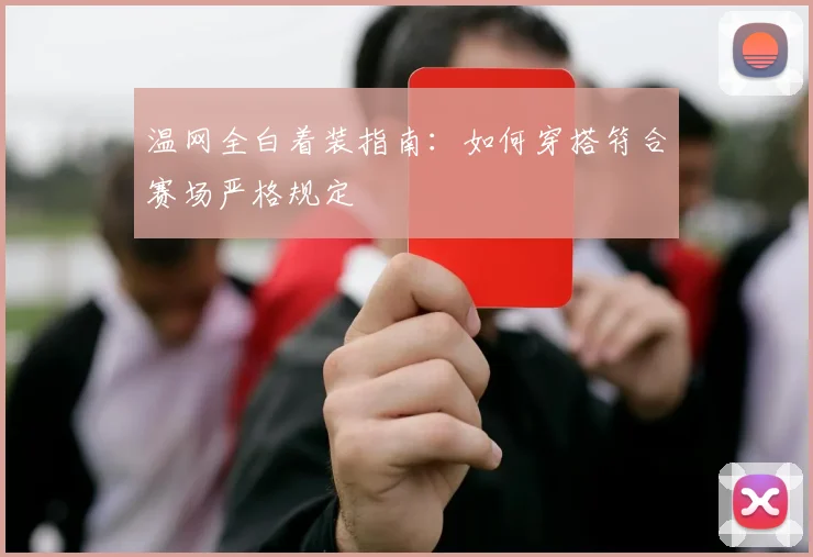温网全白着装指南:如何穿搭符合赛场严格规定