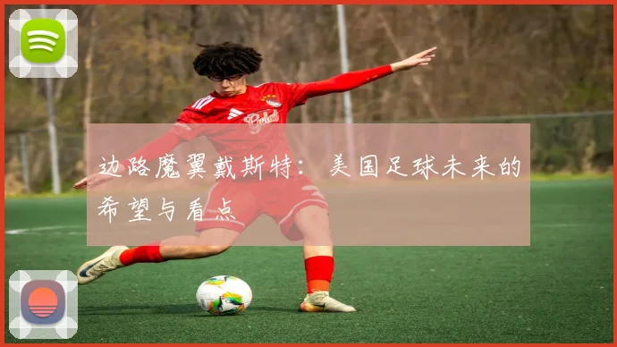 边路魔翼戴斯特:美国足球未来的希望与看点