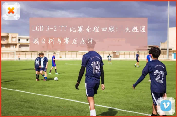 LGD 3-2 TT 比赛全程回顾：决胜团战分析与赛后点评