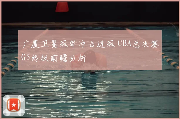 广厦卫冕冠军冲击连冠 CBA总决赛G5终极前瞻分析