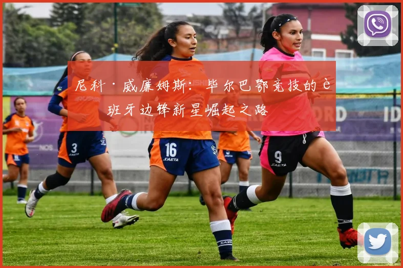 尼科·威廉姆斯：毕尔巴鄂竞技的西班牙边锋新星崛起之路